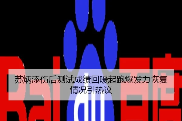 苏炳添伤后测试成绩回暖起跑爆发力恢复情况引热议