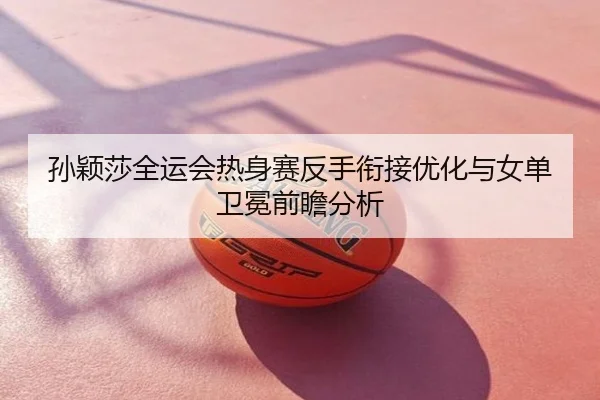 孙颖莎全运会热身赛反手衔接优化与女单卫冕前瞻分析