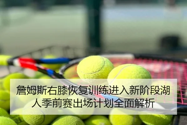 詹姆斯右膝恢复训练进入新阶段湖人季前赛出场计划全面解析